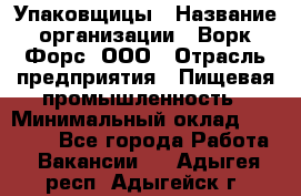 Упаковщицы › Название организации ­ Ворк Форс, ООО › Отрасль предприятия ­ Пищевая промышленность › Минимальный оклад ­ 32 000 - Все города Работа » Вакансии   . Адыгея респ.,Адыгейск г.